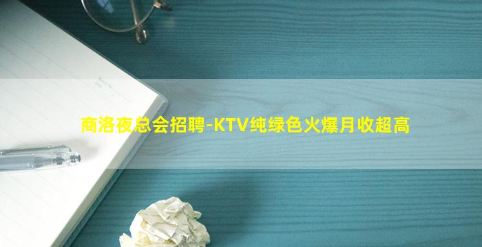 商洛夜总会招聘-KTV纯绿色火爆月收超高